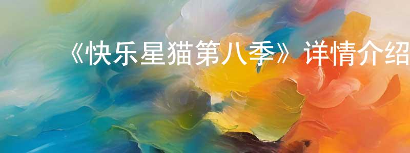 ﻿柴桂荣发布﻿《快乐星猫第八季》详情介绍_快乐星猫第八季已完结在线观看_快乐星猫第八季迅雷下载_国漫